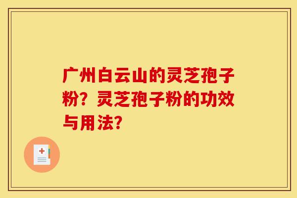 广州白云山的灵芝孢子粉?灵芝孢子粉的功效与用法?