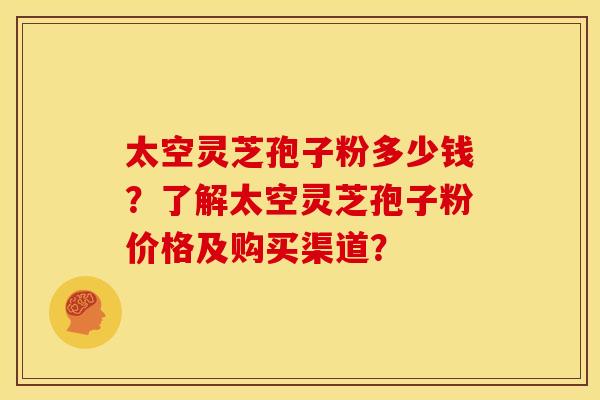 太空灵芝孢子粉多少钱?了解太空灵芝孢子粉价格及购买渠道?