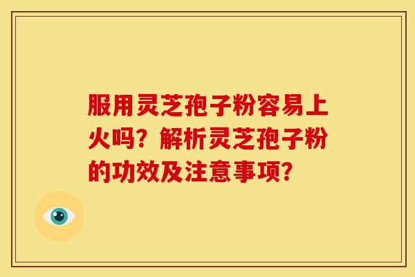 服用灵芝孢子粉容易上火吗?解析灵芝孢子粉的功效及注意事项?