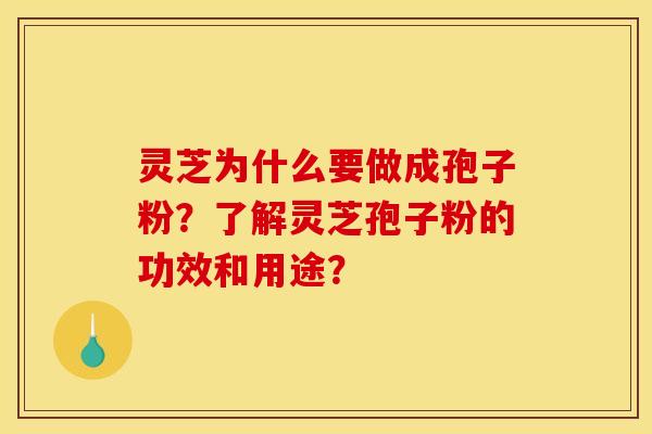 灵芝为什么要做成孢子粉？了解灵芝孢子粉的功效和用途？