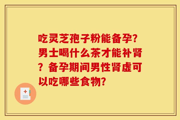 吃灵芝孢子粉能备孕?男士喝什么茶才能补肾?备孕期间男性肾虚可以吃哪些食物?