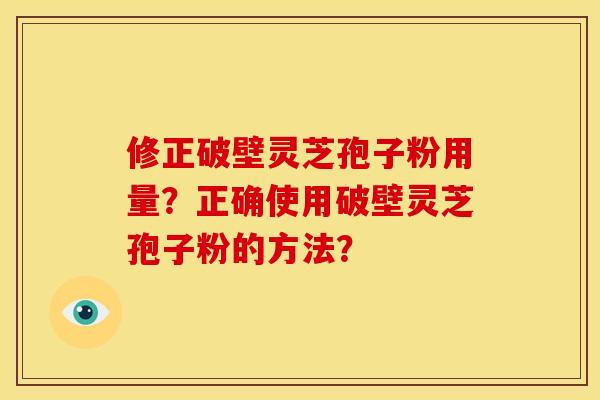 修正破壁灵芝孢子粉用量?正确使用破壁灵芝孢子粉的方法?