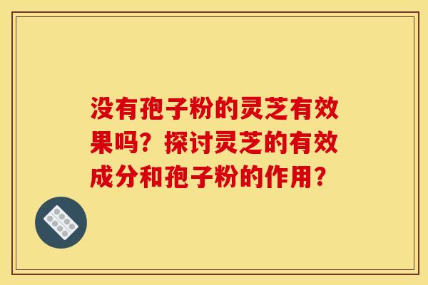 没有孢子粉的灵芝有效果吗？探讨灵芝的有效成分和孢子粉的作用？