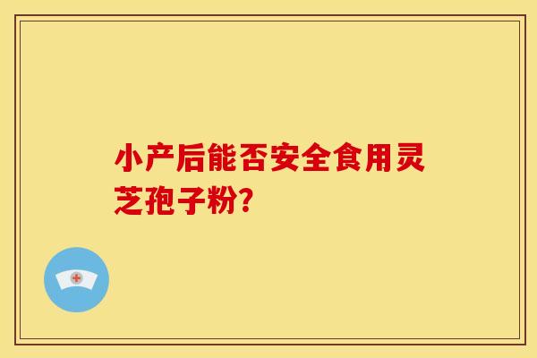 小产后能否安全食用灵芝孢子粉？