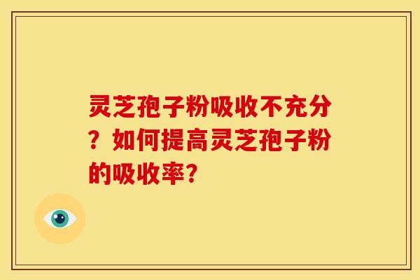 灵芝孢子粉吸收不充分?如何提高灵芝孢子粉的吸收率?