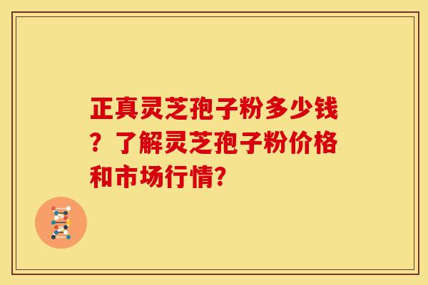 正真灵芝孢子粉多少钱?了解灵芝孢子粉价格和市场行情?