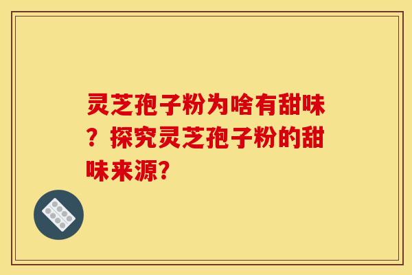 灵芝孢子粉为啥有甜味?探究灵芝孢子粉的甜味来源?