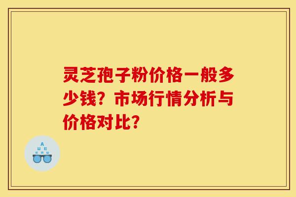 灵芝孢子粉价格一般多少钱?市场行情分析与价格对比?