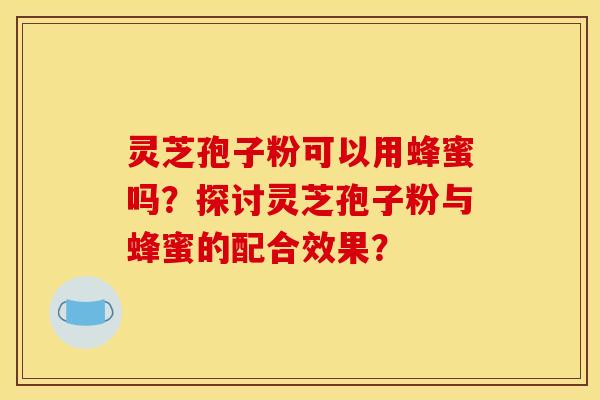 灵芝孢子粉可以用蜂蜜吗?探讨灵芝孢子粉与蜂蜜的配合效果?