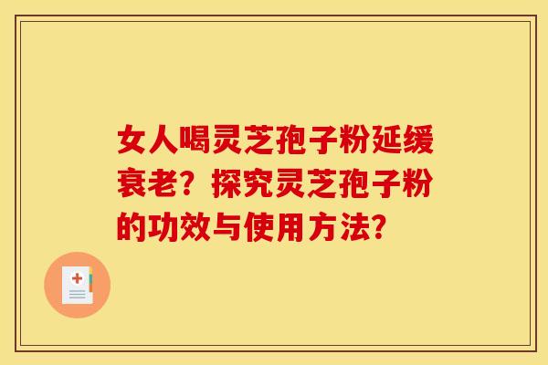女人喝灵芝孢子粉延缓衰老？探究灵芝孢子粉的功效与使用方法？
