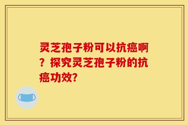 灵芝孢子粉可以抗癌啊?探究灵芝孢子粉的抗癌功效?