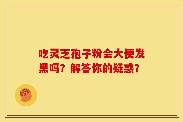 吃灵芝孢子粉会大便发黑吗?解答你的疑惑?