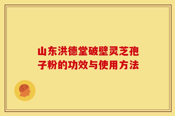 山东洪德堂破壁灵芝孢子粉的功效与使用方法