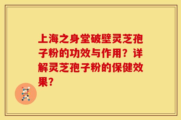 上海之身堂破壁灵芝孢子粉的功效与作用?详解灵芝孢子粉的保健效果?