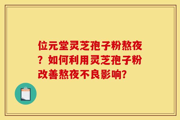 位元堂灵芝孢子粉熬夜?如何利用灵芝孢子粉改善熬夜不良影响?
