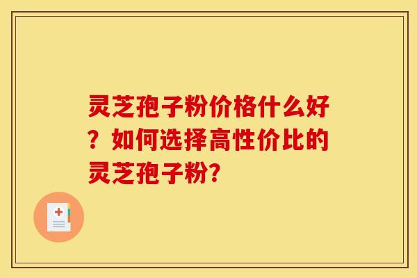 灵芝孢子粉价格什么好?如何选择高性价比的灵芝孢子粉?