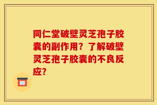 同仁堂破壁灵芝孢子胶囊的副作用？了解破壁灵芝孢子胶囊的不良反应？