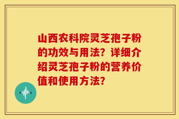 山西农科院灵芝孢子粉的功效与用法？详细介绍灵芝孢子粉的营养价值和使用方法？