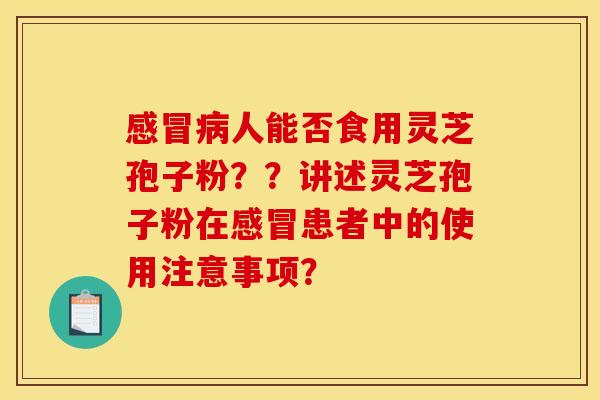 感冒病人能否食用灵芝孢子粉??讲述灵芝孢子粉在感冒患者中的使用注意事项?