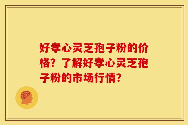 好孝心灵芝孢子粉的价格?了解好孝心灵芝孢子粉的市场行情?