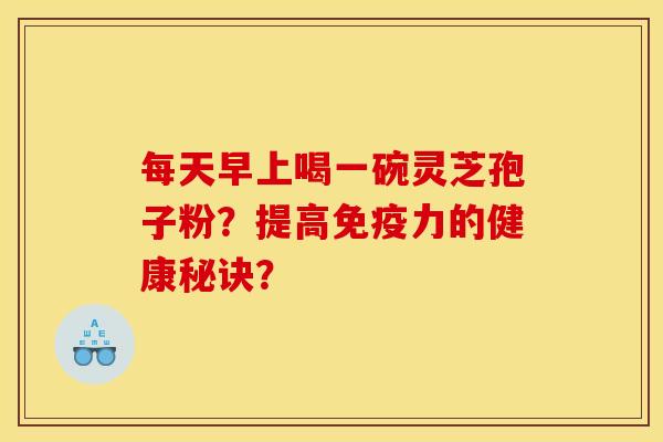 每天早上喝一碗灵芝孢子粉？提高免疫力的健康秘诀？