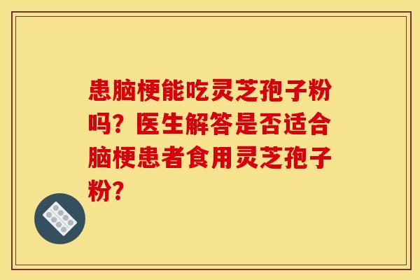 患脑梗能吃灵芝孢子粉吗？医生解答是否适合脑梗患者食用灵芝孢子粉？