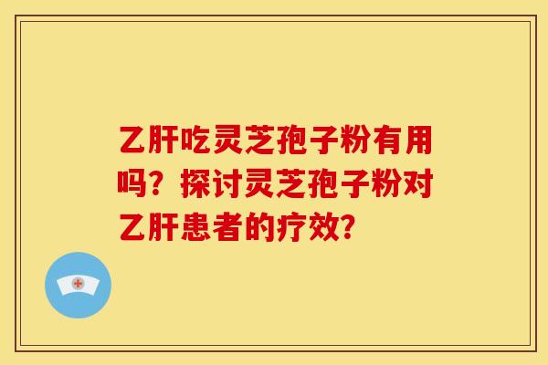 乙肝吃灵芝孢子粉有用吗？探讨灵芝孢子粉对乙肝患者的疗效？