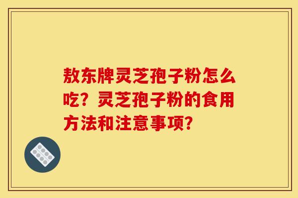 敖东牌灵芝孢子粉怎么吃？灵芝孢子粉的食用方法和注意事项？