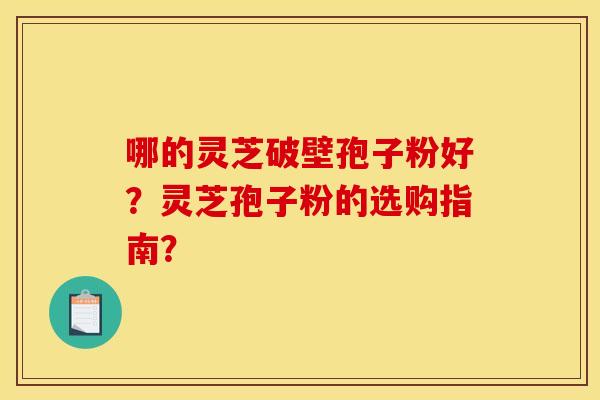 哪的灵芝破壁孢子粉好？灵芝孢子粉的选购指南？