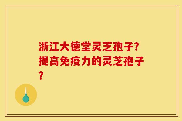浙江大德堂灵芝孢子？提高免疫力的灵芝孢子？