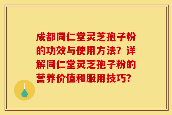 成都同仁堂灵芝孢子粉的功效与使用方法？详解同仁堂灵芝孢子粉的营养价值和服用技巧？