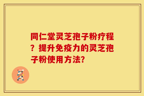 同仁堂灵芝孢子粉疗程?提升免疫力的灵芝孢子粉使用方法?