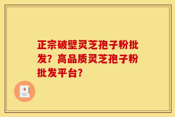 正宗破壁灵芝孢子粉批发？高品质灵芝孢子粉批发平台？