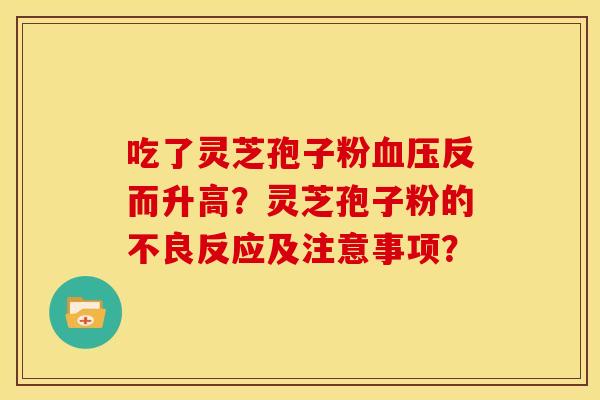 吃了灵芝孢子粉血压反而升高?灵芝孢子粉的不良反应及注意事项?