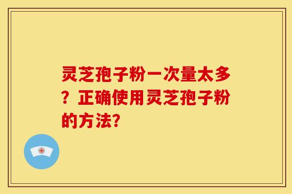 灵芝孢子粉一次量太多？正确使用灵芝孢子粉的方法？