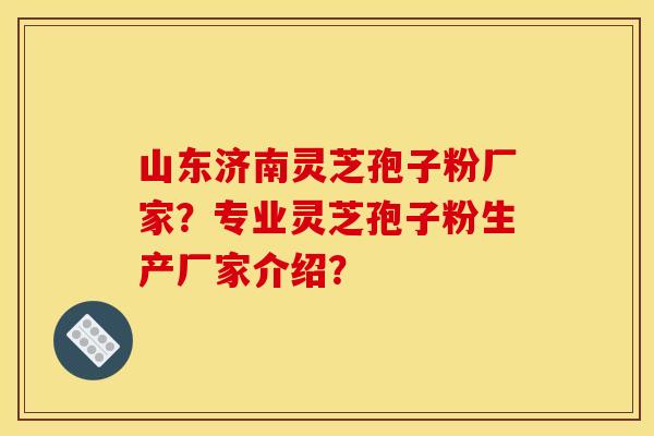 山东济南灵芝孢子粉厂家?专业灵芝孢子粉生产厂家介绍?