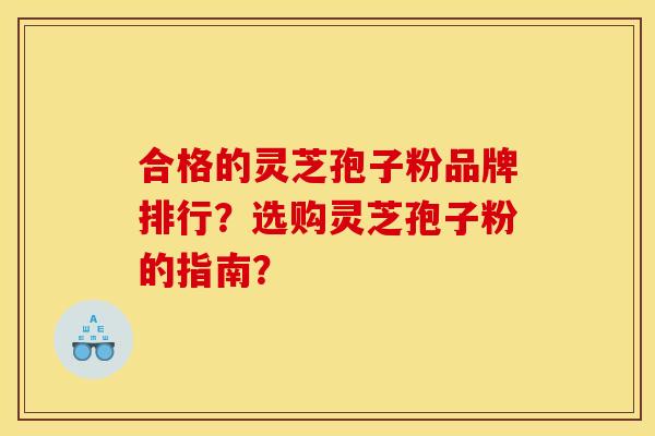 合格的灵芝孢子粉品牌排行？选购灵芝孢子粉的指南？