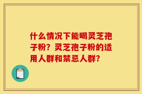 什么情况下能喝灵芝孢子粉?灵芝孢子粉的适用人群和禁忌人群?