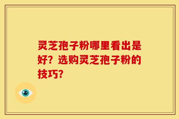 灵芝孢子粉哪里看出是好?选购灵芝孢子粉的技巧?