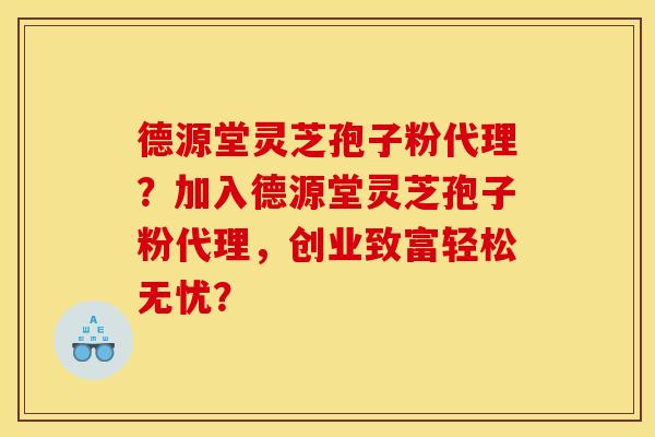 德源堂灵芝孢子粉代理?加入德源堂灵芝孢子粉代理,创业致富轻松无忧?