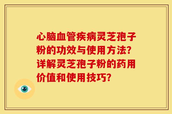 心脑血管疾病灵芝孢子粉的功效与使用方法？详解灵芝孢子粉的药用价值和使用技巧？