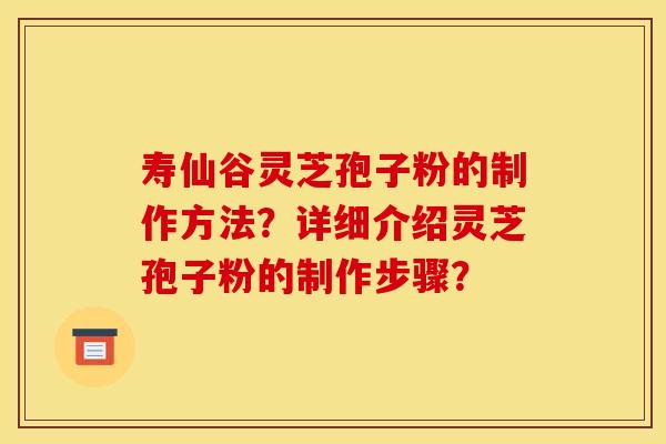寿仙谷灵芝孢子粉的制作方法?详细介绍灵芝孢子粉的制作步骤?