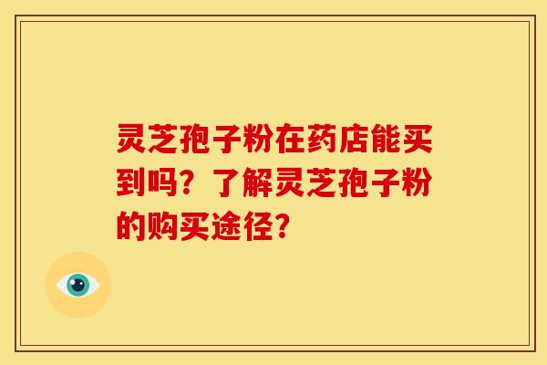 灵芝孢子粉在药店能买到吗?了解灵芝孢子粉的购买途径?