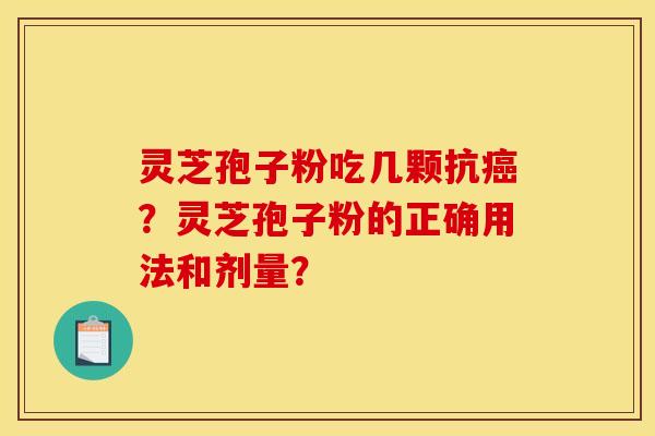 灵芝孢子粉吃几颗抗癌？灵芝孢子粉的正确用法和剂量？