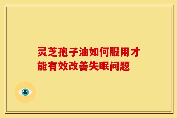灵芝孢子油如何服用才能有效改善失眠问题