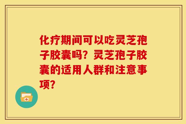 化疗期间可以吃灵芝孢子胶囊吗?灵芝孢子胶囊的适用人群和注意事项?