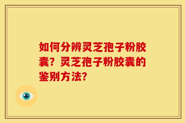 如何分辨灵芝孢子粉胶囊?灵芝孢子粉胶囊的鉴别方法?