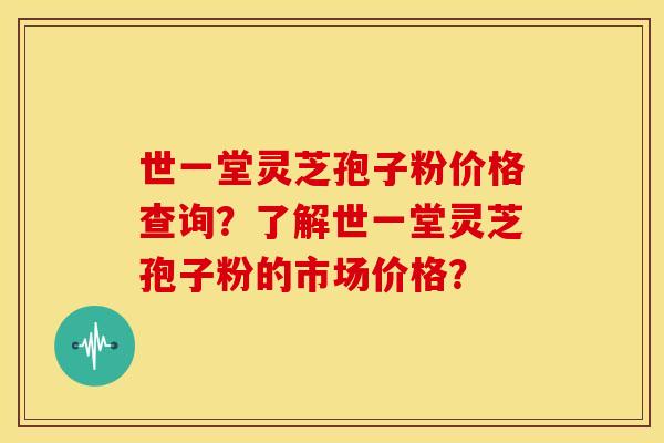 世一堂灵芝孢子粉价格查询？了解世一堂灵芝孢子粉的市场价格？