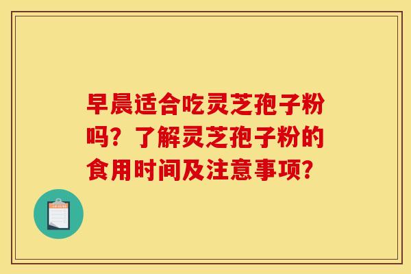 早晨适合吃灵芝孢子粉吗?了解灵芝孢子粉的食用时间及注意事项?