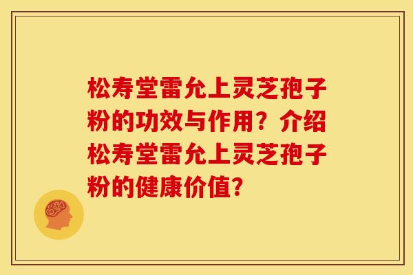松寿堂雷允上灵芝孢子粉的功效与作用?介绍松寿堂雷允上灵芝孢子粉的健康价值?